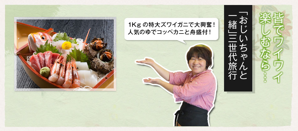 皆でワイワイ楽しむなら・・・ 「おじいちゃんと一緒」三世代旅行 1Kgの特大ズワイガニで大興奮! 人気のゆでコッペカニと舟盛付
