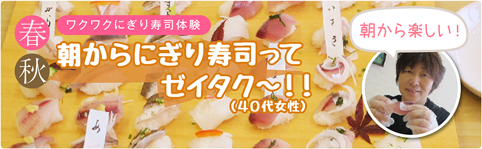 春 秋 わくわくにぎり寿司体験 朝からにぎり寿司ってゼイタク～！！ （40代女性）